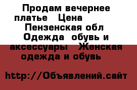 Продам вечернее платье › Цена ­ 1 000 - Пензенская обл. Одежда, обувь и аксессуары » Женская одежда и обувь   